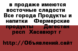 в продаже имеются восточные сладости - Все города Продукты и напитки » Фермерские продукты   . Дагестан респ.,Хасавюрт г.